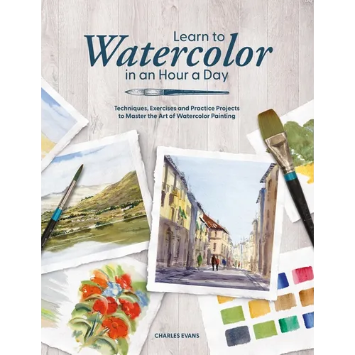 Learn to Watercolor in an Hour a Day: Techniques, Exercises and Practice Projects to Master the Art of Watercolor Painting