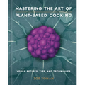 Mastering the Art of Plant-Based Cooking: Vegan Recipes, Tips, and Techniques [A Cookbook]