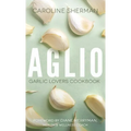 Aglio: Garlic Lovers Cookbook