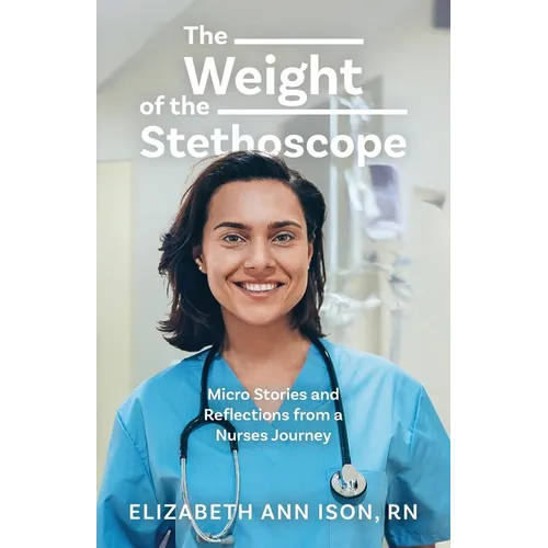 The Weight of the Stethoscope: Micro Stories and Reflections from a Nurses Journey