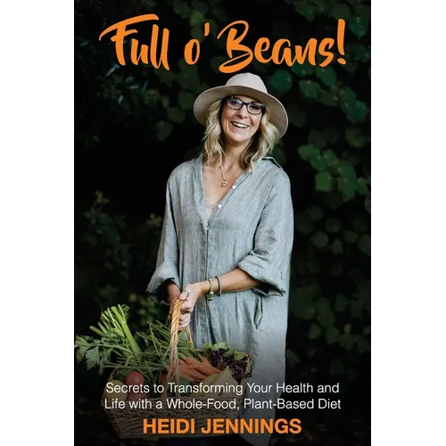 Full O' Beans!: Secrets to Transforming Your Health and Life with a Whole-Food, Plant-Based Diet