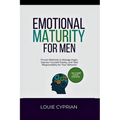 Emotional Maturity for Men: Proven Methods to Manage Anger, Express Yourself Clearly, and Take Responsibility for Your Behavior