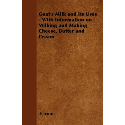 Goat's Milk and Its Uses: With Information on Milking and Making Cheese, Butter and Cream
