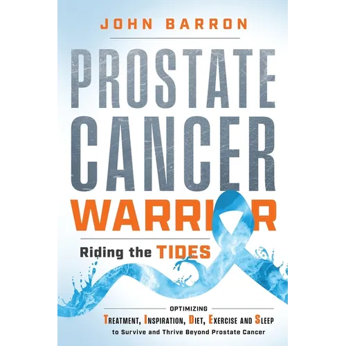 Prostate Cancer Warrior: Optimizing Treatment, Inspiration, Diet, Exercise and Sleep to Survive and Thrive Beyond Prostate Cancer