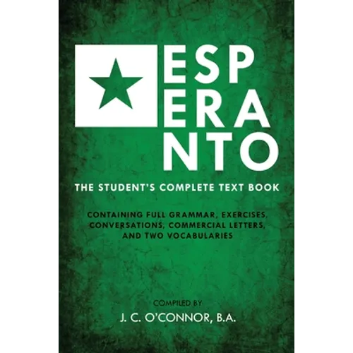 Esperanto (the Universal Language): The Student's Complete Text Book; Containing Full Grammar, Exercises, Conversations, Commercial Letters, and Two V