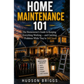 Home Maintenance 101: The Homeowner's Guide to Keeping Everything Working and Catching Problems While They're Still Cheap