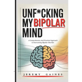Unf*cking My Bipolar Mind: A Comprehensive and Practical Approach to Overcoming Bipolar Disorder Understanding coping, and Achieving mental stability