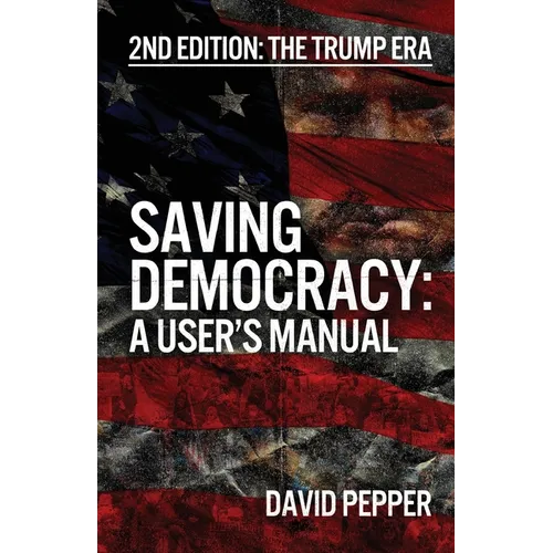 Saving Democracy: A User's Manual for Every American: 2nd Edition: The Trump Era