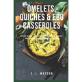 Omelets, Quiches & Egg Casseroles: Main Dish Recipes For Breakfast, Brunch, Lunch & Dinner!