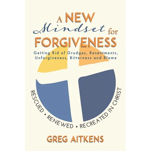 A New Mindset for Forgiveness: Getting Rid of Grudges, Resentments, Unforgiveness, Bitterness and Blame