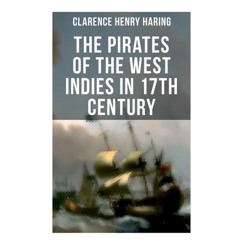The Pirates of the West Indies in 17th Century: The True Story of the Bold Pirates of the Caribbean