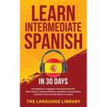 Learn Intermediate Spanish In 30 Days: The Beginners Language Learning Accelerator- Short Stories, Common Phrases, Grammar, Conversations, Essential T