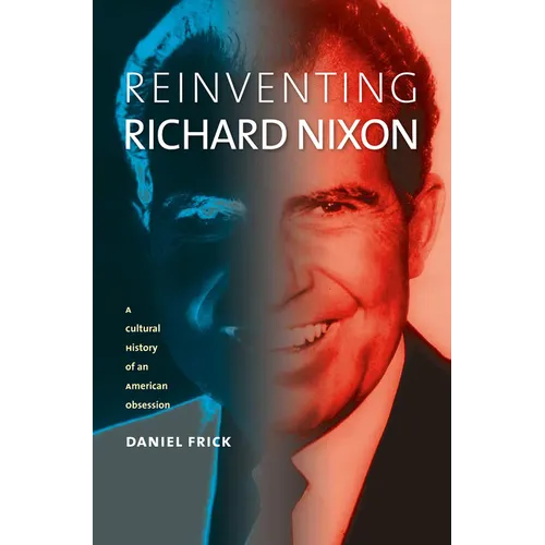 Reinventing Richard Nixon: A Cultural History of an American Obsession