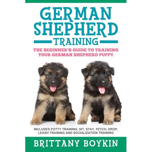 German Shepherd Training: The Beginner's Guide to Training Your German Shepherd Puppy: Includes Potty Training, Sit, Stay, Fetch, Drop, Leash Training