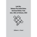 Late War, Between The United States And Great Britain, From June, 1812, To February, 1815
