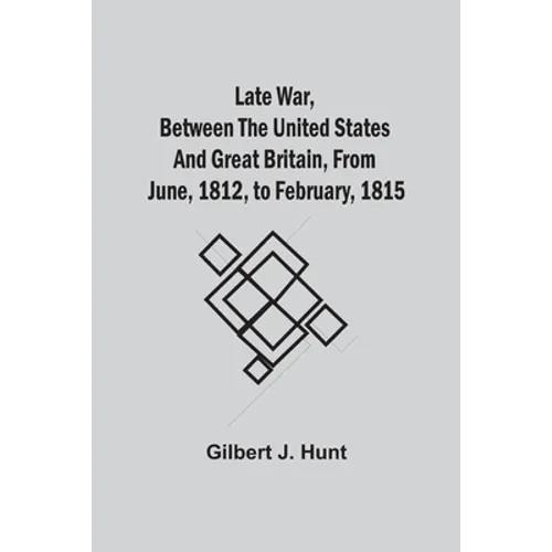 Late War, Between The United States And Great Britain, From June, 1812, To February, 1815