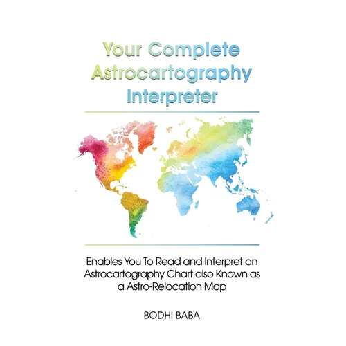 Your Complete Astrocartography Interpreter: Enables You To Read and Interpret an Astrocartography Chart also Known as a Astro-Relocation Map