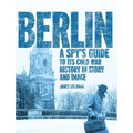 Berlin: A Spy's Guide to its Cold War History in Story and Image