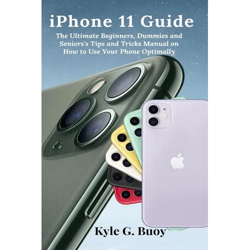 iPhone 11 Guide: The Ultimate Beginners, Dummies and Seniors's Tips and Tricks Manual on How to Use Your Phone Optimally