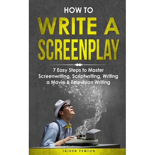 How to Write a Screenplay: 7 Easy Steps to Master Screenwriting, Scriptwriting, Writing a Movie & Television Writing