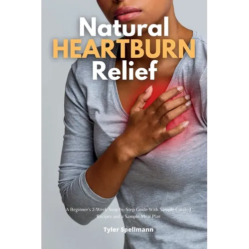 Natural Heartburn Relief: A Beginner's 2-Week Step-by-Step Guide With Sample Curated Recipes and a Sample Meal Plan