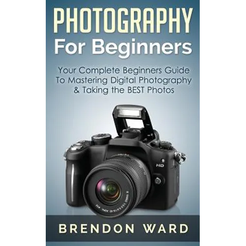 Photography For Beginners: Your Complete Beginners Guide To Mastering Digital Photography & Taking the BEST Photos