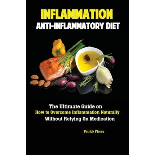 Inflammation: Anti-Inflammatory Diet; The Ultimate Guide on How to Overcome Inflammation Naturally Without Relying On Medication