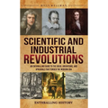 Scientific and Industrial Revolutions: An Enthralling Guide to the Ideas, Inventions, and Upheavals That Forged the Modern Era