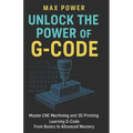 Unlock the Power of G-Code: Master CNC Machining and 3D Printing: from Basics to Advanced Mastery