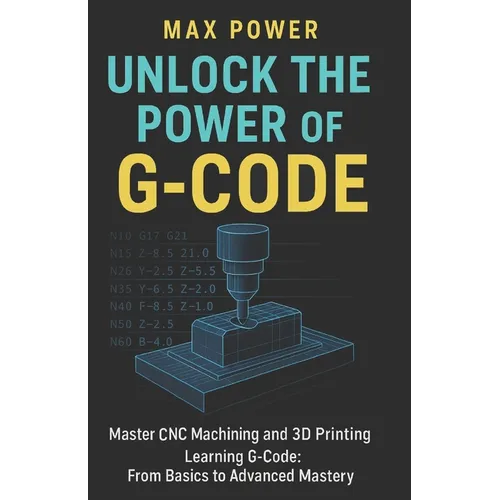 Unlock the Power of G-Code: Master CNC Machining and 3D Printing: from Basics to Advanced Mastery