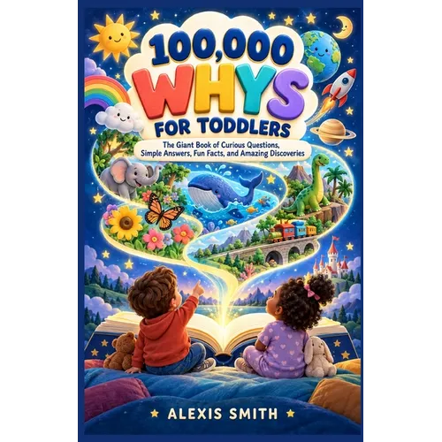100,000 Whys for Toddlers: The Giant Book of Curious Questions, Simple Answers, Fun Facts, and Amazing Discoveries