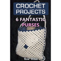 Crochet Projects: 6 Fantastic Purses: (Crochet Stitches, Crochet Patterns)
