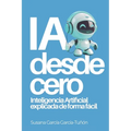 IA desde cero: Inteligencia Artificial explicada de forma fácil