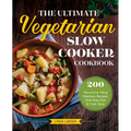 The Ultimate Vegetarian Slow Cooker Cookbook: 200 Flavorful and Filling Meatless Recipes That Prep Fast and Cook Slow