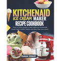 Kitchenaid Ice Cream Maker Recipe Cookbook: Easy To Follow Guide To Make Delicious Homemade Frozen Treat, Sorbet, Gelato And Dairy Free Nice Cream