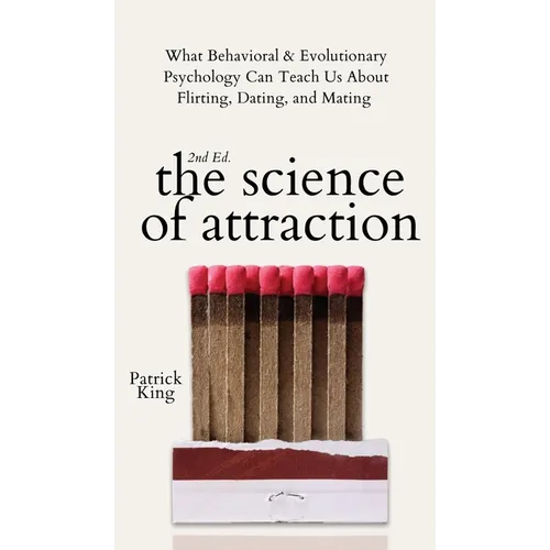 The Science of Attraction: What Behavioral & Evolutionary Psychology Can Teach Us About Flirting, Dating, and Mating