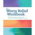 The Worry Relief Workbook: Practical Strategies to Reduce Stress, Calm Fears, and Manage Negative Thoughts