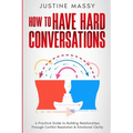 How to Have Hard Conversations: A Practical Guide to Building Relationships Through Conflict Resolution & Emotional Clarity