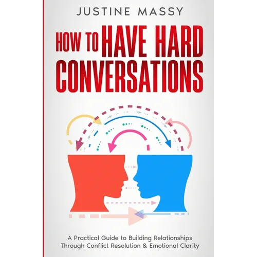 How to Have Hard Conversations: A Practical Guide to Building Relationships Through Conflict Resolution & Emotional Clarity