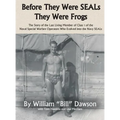 Before They Were SEALs They Were Frogs: The Story of the Last Living Member of Class 1 of the Naval Special Warfare Operators Who Evolved into the Nav