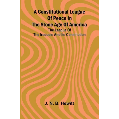 A constitutional league of peace in the stone age of America: The League of the Iroquois and its constitution