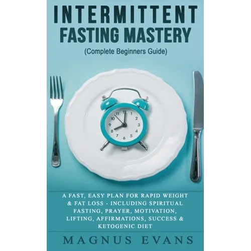 Intermittent Fasting Mastery (Complete Beginners Guide): A Fast, Easy Plan For Rapid Weight & Fat Loss - Including Spiritual Fasting, Prayer, Motivati