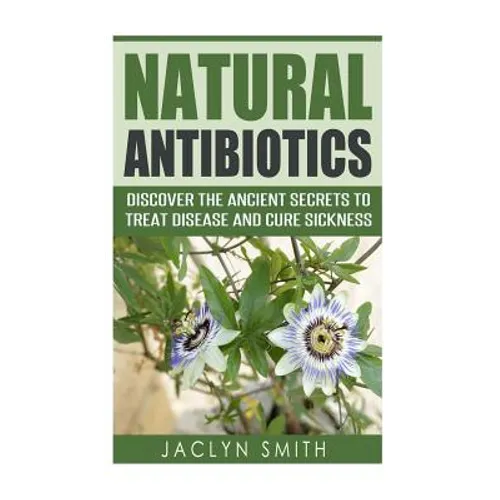 Natural Antibiotics: Discover the Ancient Secrets to Treat Disease and Cure Sickness
