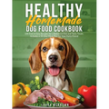 Healthy Homemade Dog Food Cookbook: 100 Fast & Easy Recipes for a Balanced Diet and Tasty Treats. Includes a 30-Day Meal Plan for Your Furry Friend