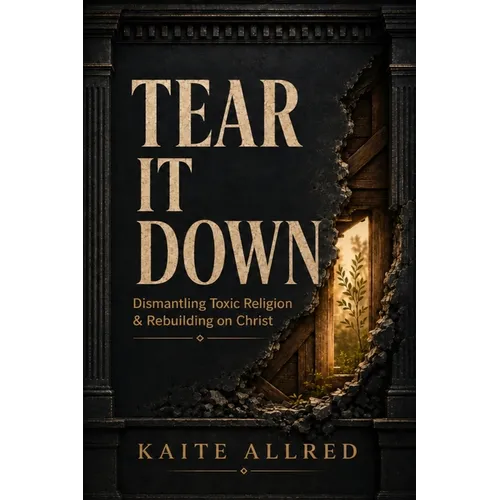 Tear It Down: Dismantling Toxic Religion and Rebuilding on Christ