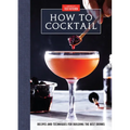 How to Cocktail: Recipes and Techniques for Building the Best Drinks