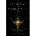 Architect Of Manifestation: Mastering the Inner Blueprint That Shapes Your Reality and Determines Your Destiny