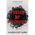 Pardon My Psychosis: To the Edge of Insanity and Back