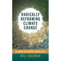 Radically Reframing Climate Change: A Guide to Saving Ourselves