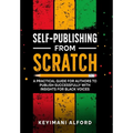 Self-Publishing from Scratch: A Practical Guide for Authors to Publish Successfully with Insights for Black Voices